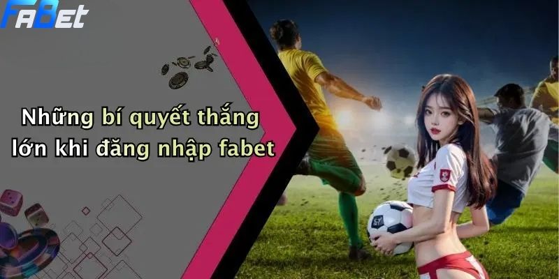Những bí quyết thắng lớn khi đăng nhập fabet