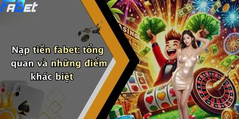 Nạp tiền fabet: tổng quan và những điểm khác biệt